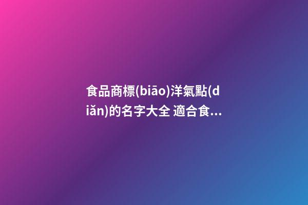 食品商標(biāo)洋氣點(diǎn)的名字大全 適合食品商標(biāo)的名字,起名之家-第1張-商標(biāo)起名-玄機(jī)派